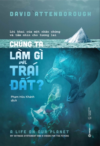 CHÚNG TA LÀM GÌ VỚI TRÁI ĐẤT?: Lời khai của một nhân chứng và tầm nhìn cho tương lai